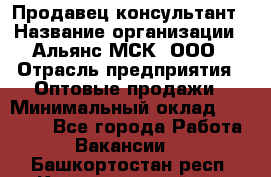 Продавец-консультант › Название организации ­ Альянс-МСК, ООО › Отрасль предприятия ­ Оптовые продажи › Минимальный оклад ­ 25 000 - Все города Работа » Вакансии   . Башкортостан респ.,Караидельский р-н